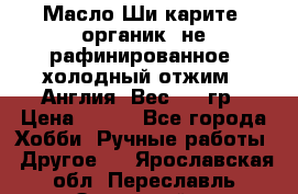 Масло Ши карите, органик, не рафинированное, холодный отжим.  Англия  Вес: 100гр › Цена ­ 449 - Все города Хобби. Ручные работы » Другое   . Ярославская обл.,Переславль-Залесский г.